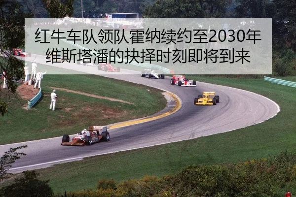 红牛车队领队霍纳续约至2030年 维斯塔潘的抉择时刻即将到来